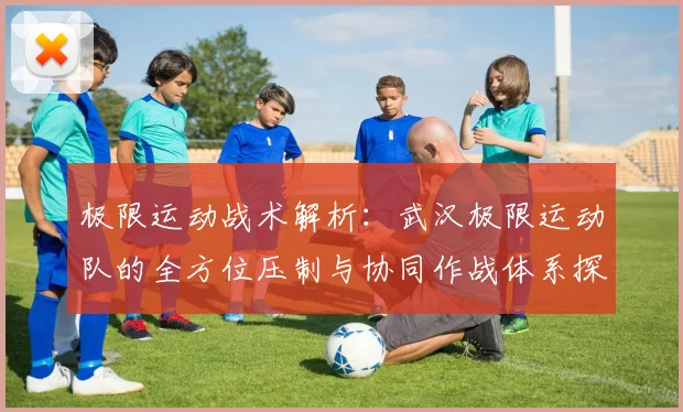 极限运动战术解析：武汉极限运动队的全方位压制与协同作战体系探讨