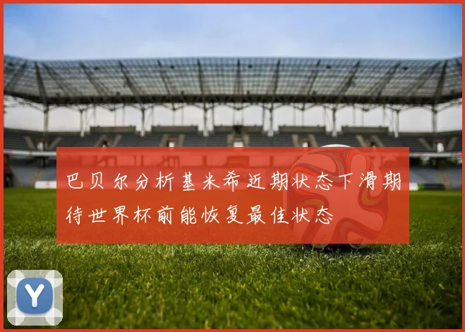 巴贝尔分析基米希近期状态下滑期待世界杯前能恢复最佳状态