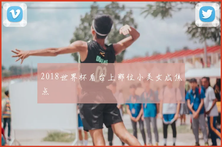2018世界杯看台上那位小美女成焦点