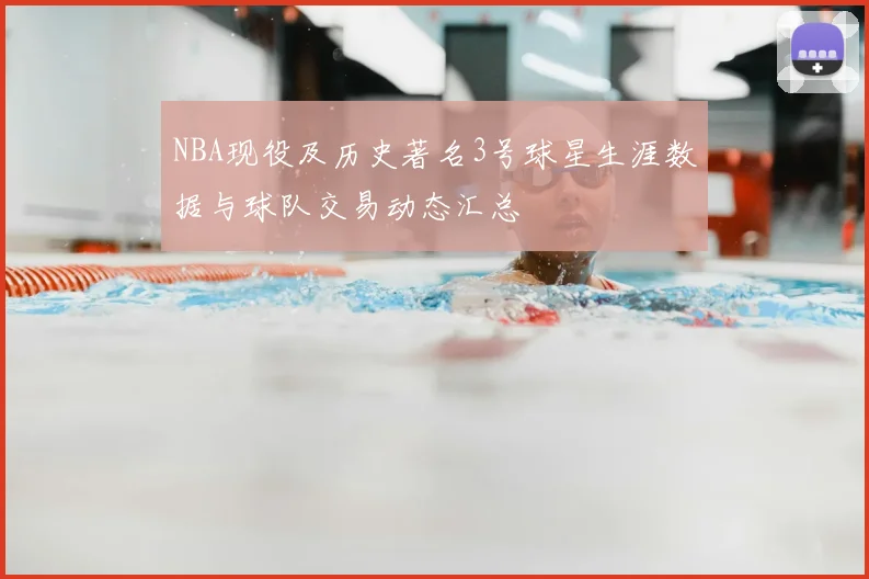 NBA现役及历史著名3号球星生涯数据与球队交易动态汇总