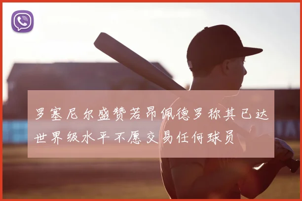 罗塞尼尔盛赞若昂佩德罗称其已达世界级水平不愿交易任何球员