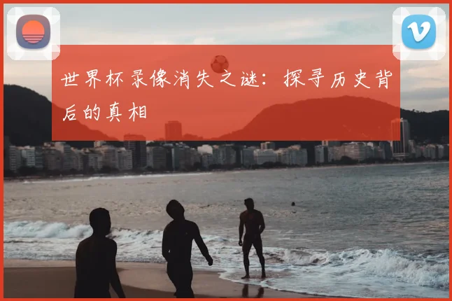 世界杯录像消失之谜：探寻历史背后的真相