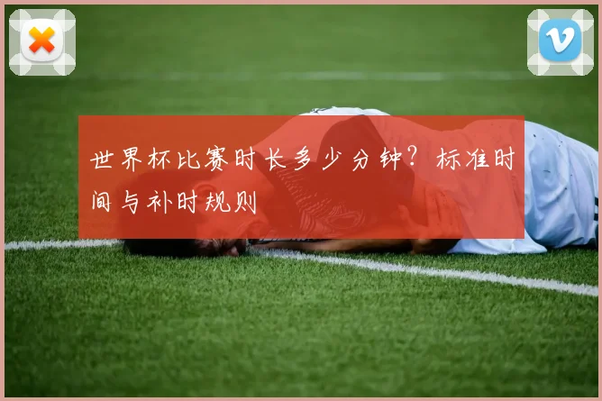 世界杯比赛时长多少分钟?标准时间与补时规则