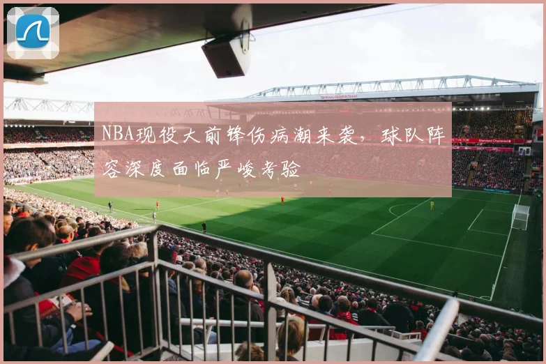 NBA现役大前锋伤病潮来袭,球队阵容深度面临严峻考验