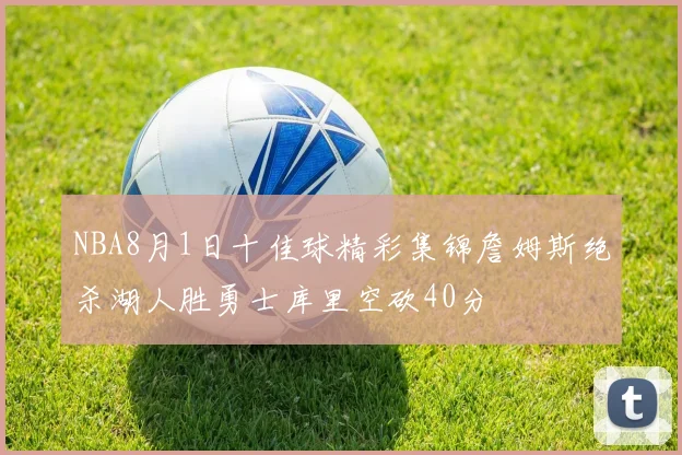 NBA8月1日十佳球精彩集锦詹姆斯绝杀湖人胜勇士库里空砍40分
