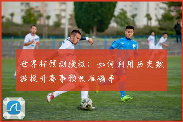 世界杯预测模板:如何利用历史数据提升赛事预测准确率