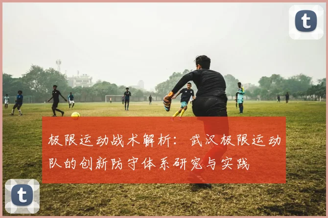极限运动战术解析：武汉极限运动队的创新防守体系研究与实践
