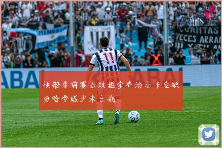 快船季前赛击败掘金乔治小卡合砍分哈登威少未出战