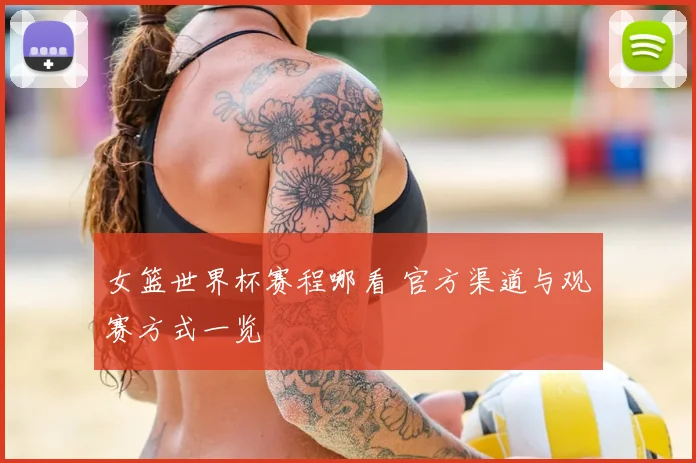 女篮世界杯赛程哪看 官方渠道与观赛方式一览