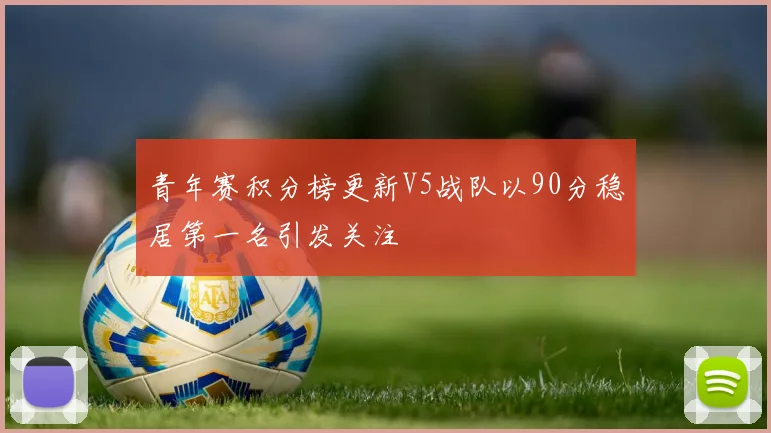 青年赛积分榜更新V5战队以90分稳居第一名引发关注