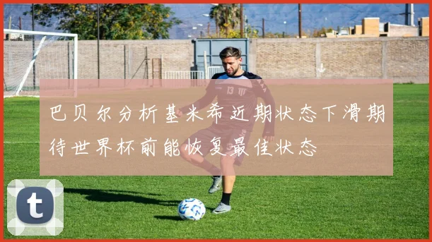 巴贝尔分析基米希近期状态下滑期待世界杯前能恢复最佳状态