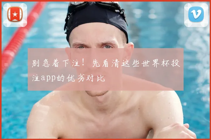 别急着下注！先看清这些世界杯投注app的优劣对比