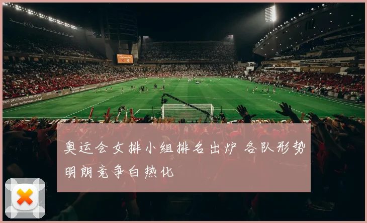 奥运会女排小组排名出炉 各队形势明朗竞争白热化