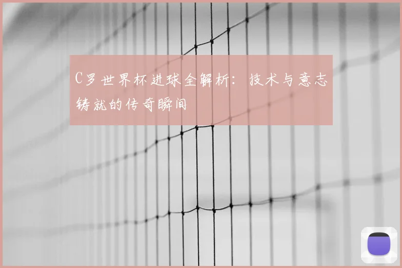 C罗世界杯进球全解析:技术与意志铸就的传奇瞬间