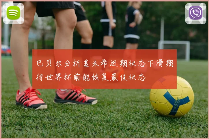 巴贝尔分析基米希近期状态下滑期待世界杯前能恢复最佳状态