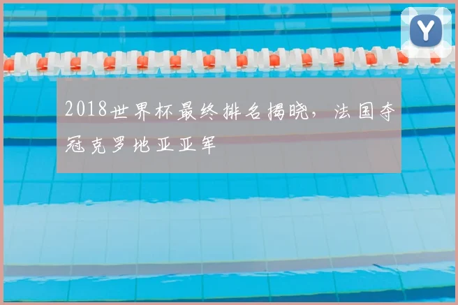 2018世界杯最终排名揭晓，法国夺冠克罗地亚亚军