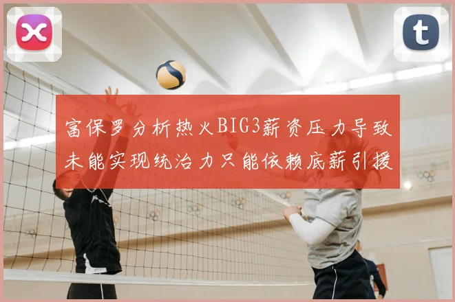 富保罗分析热火BIG3薪资压力导致未能实现统治力只能依赖底薪引援
