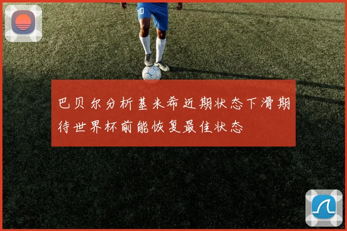 巴贝尔分析基米希近期状态下滑期待世界杯前能恢复最佳状态