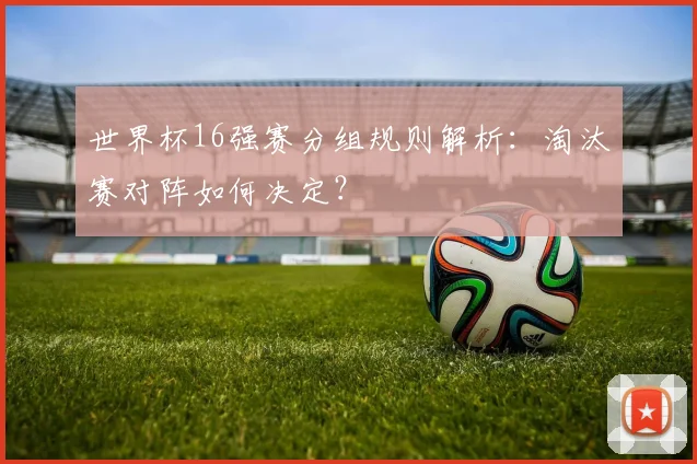 世界杯16强赛分组规则解析：淘汰赛对阵如何决定？