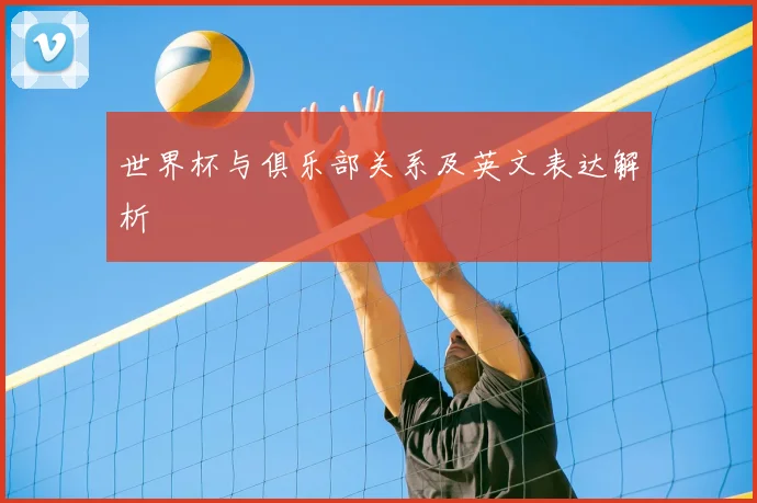 世界杯与俱乐部关系及英文表达解析