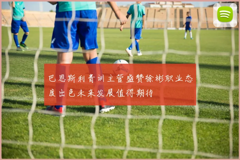 巴恩斯利青训主管盛赞徐彬职业态度出色未来发展值得期待
