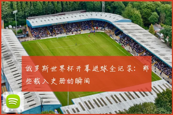 俄罗斯世界杯开幕进球全记录：那些载入史册的瞬间