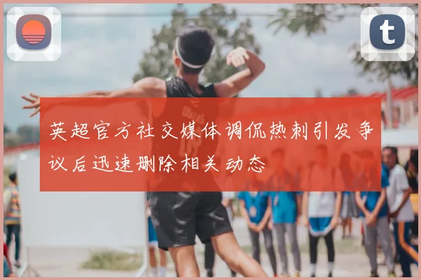 英超官方社交媒体调侃热刺引发争议后迅速删除相关动态