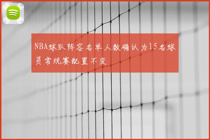 NBA球队阵容名单人数确认为15名球员常规赛配置不变