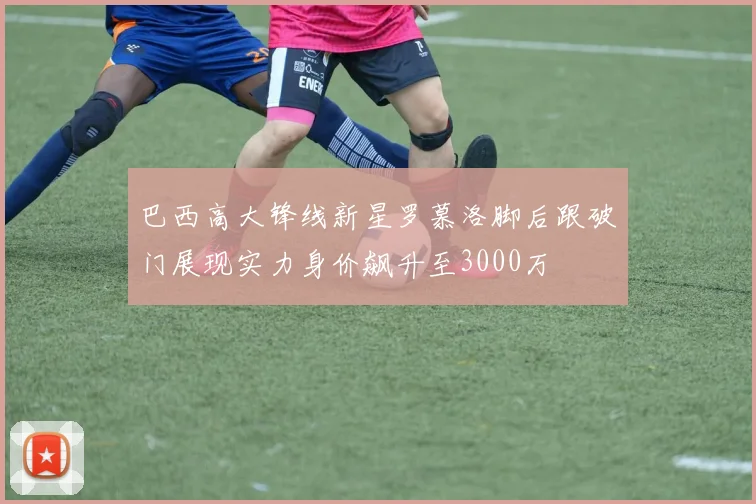 巴西高大锋线新星罗慕洛脚后跟破门展现实力身价飙升至3000万