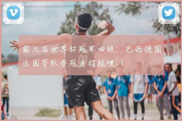 前几届世界杯冠军回顾:巴西德国法国等队夺冠历程梳理_1
