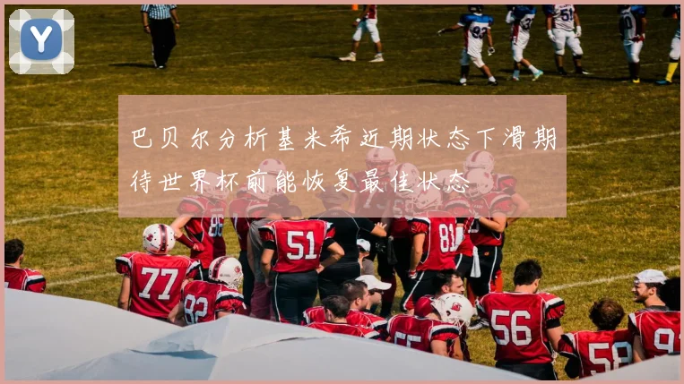巴贝尔分析基米希近期状态下滑期待世界杯前能恢复最佳状态