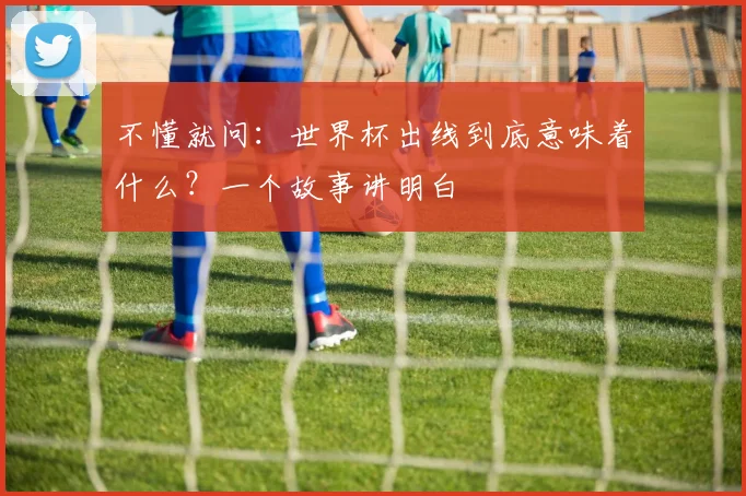 不懂就问:世界杯出线到底意味着什么?一个故事讲明白
