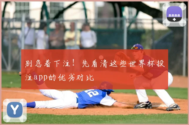别急着下注!先看清这些世界杯投注app的优劣对比