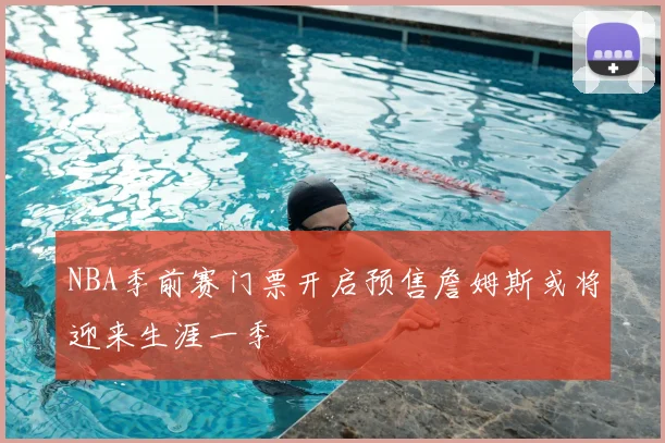 NBA季前赛门票开启预售詹姆斯或将迎来生涯一季