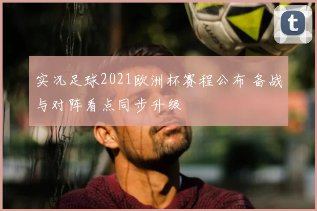 实况足球2021欧洲杯赛程公布 备战与对阵看点同步升级