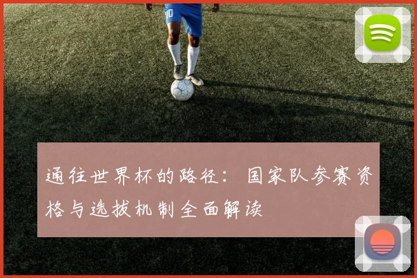 通往世界杯的路径:国家队参赛资格与选拔机制全面解读