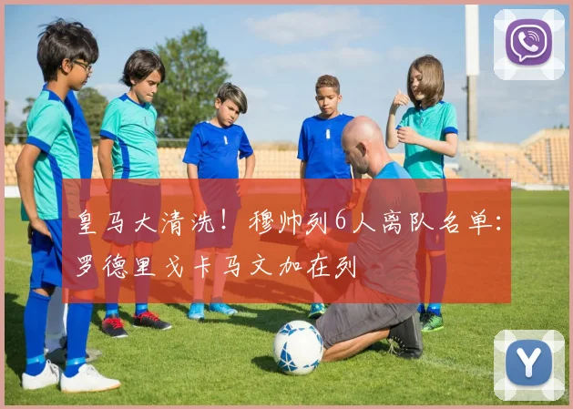 皇马大清洗！穆帅列6人离队名单：罗德里戈卡马文加在列