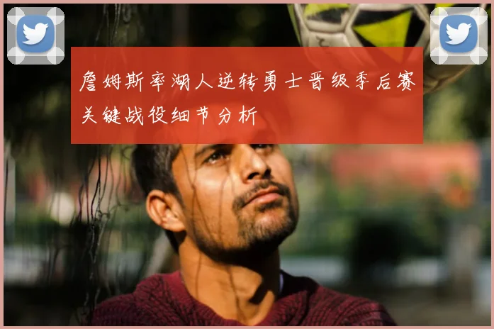 詹姆斯率湖人逆转勇士晋级季后赛关键战役细节分析