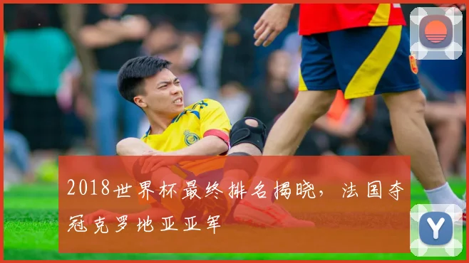 2018世界杯最终排名揭晓,法国夺冠克罗地亚亚军