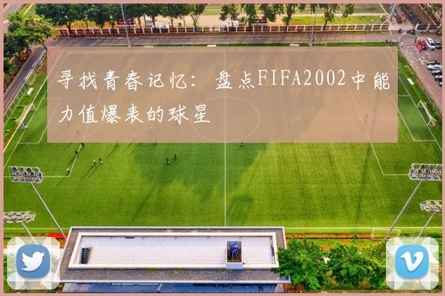 寻找青春记忆：盘点FIFA2002中能力值爆表的球星