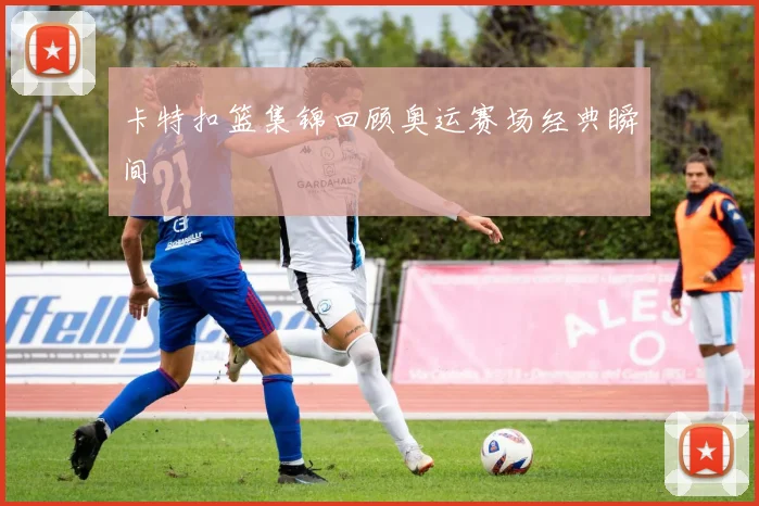 卡特扣篮集锦回顾奥运赛场经典瞬间