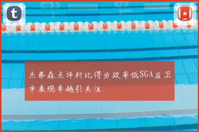 杰弗森点评科比得分效率低SGA后卫中表现卓越引关注