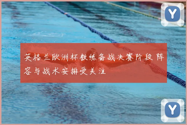 英格兰欧洲杯教练备战决赛阶段 阵容与战术安排受关注