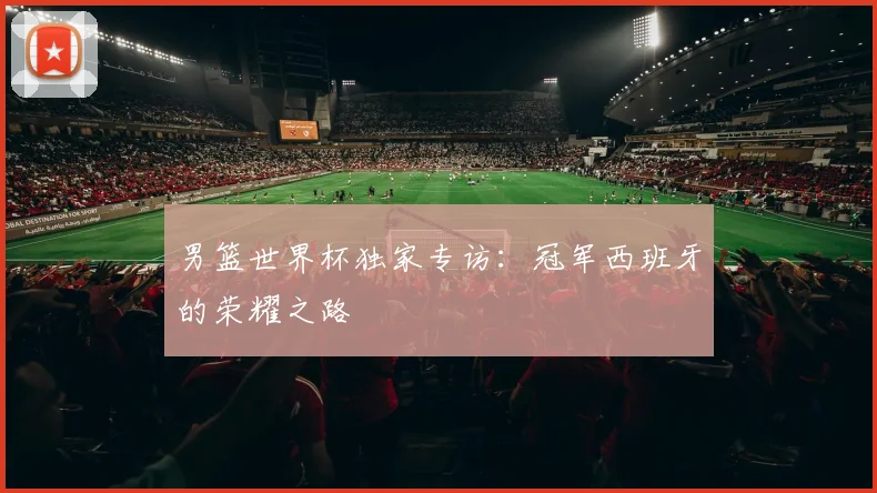 男篮世界杯独家专访：冠军西班牙的荣耀之路