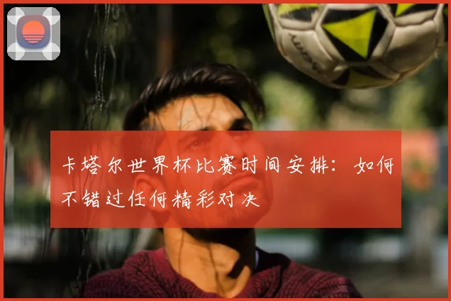 卡塔尔世界杯比赛时间安排:如何不错过任何精彩对决