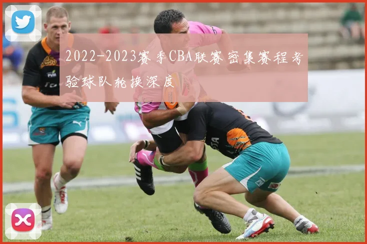 2022-2023赛季CBA联赛密集赛程考验球队轮换深度