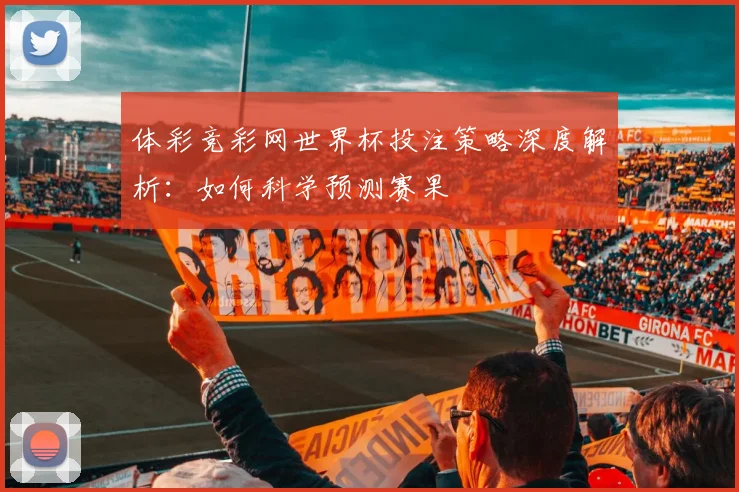 体彩竞彩网世界杯投注策略深度解析：如何科学预测赛果
