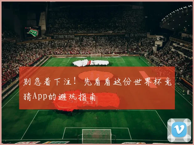 别急着下注！先看看这份世界杯竞猜App的避坑指南