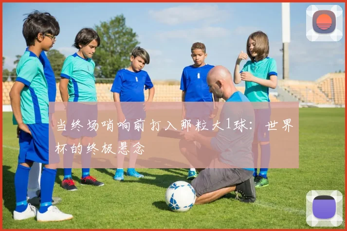 当终场哨响前打入那粒大1球：世界杯的终极悬念