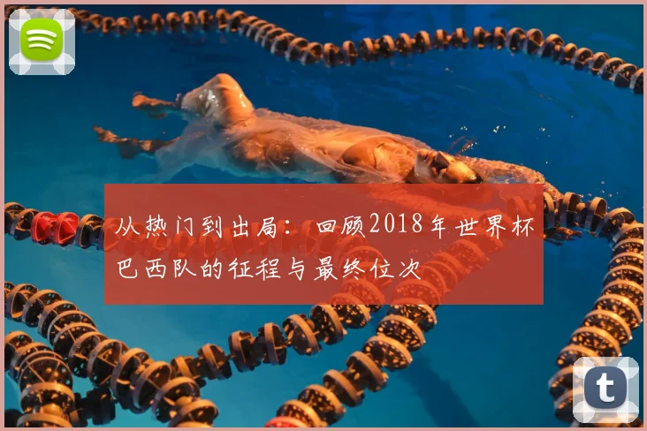 从热门到出局：回顾2018年世界杯巴西队的征程与最终位次